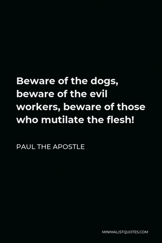 Paul the Apostle Quote - Beware of the dogs, beware of the evil workers, beware of those who mutilate the flesh!