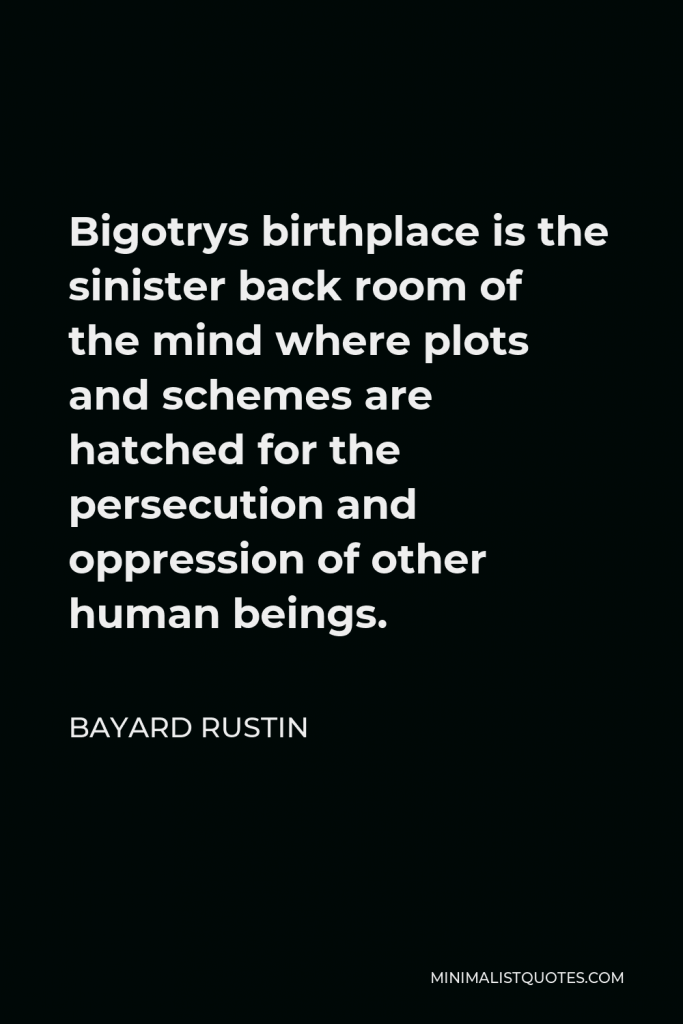 Bayard Rustin Quote - Bigotrys birthplace is the sinister back room of the mind where plots and schemes are hatched for the persecution and oppression of other human beings.