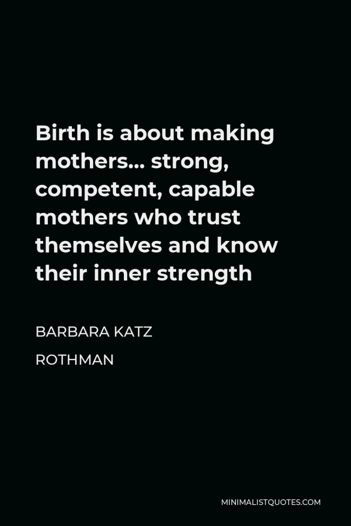 Barbara Katz Rothman Quote - Birth is about making mothers… strong, competent, capable mothers who trust themselves and know their inner strength