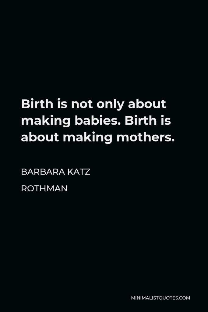 Barbara Katz Rothman Quote - Birth is not only about making babies. Birth is about making mothers.