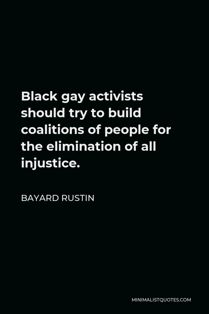 Bayard Rustin Quote - Black gay activists should try to build coalitions of people for the elimination of all injustice.
