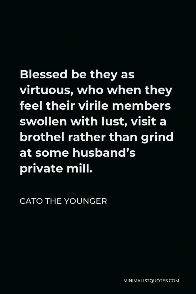 Cato the Younger Quote - Blessed be they as virtuous, who when they feel their virile members swollen with lust, visit a brothel rather than grind at some husband’s private mill.