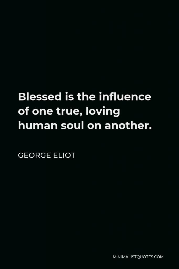 George Eliot Quote - Blessed is the influence of one true, loving human soul on another.