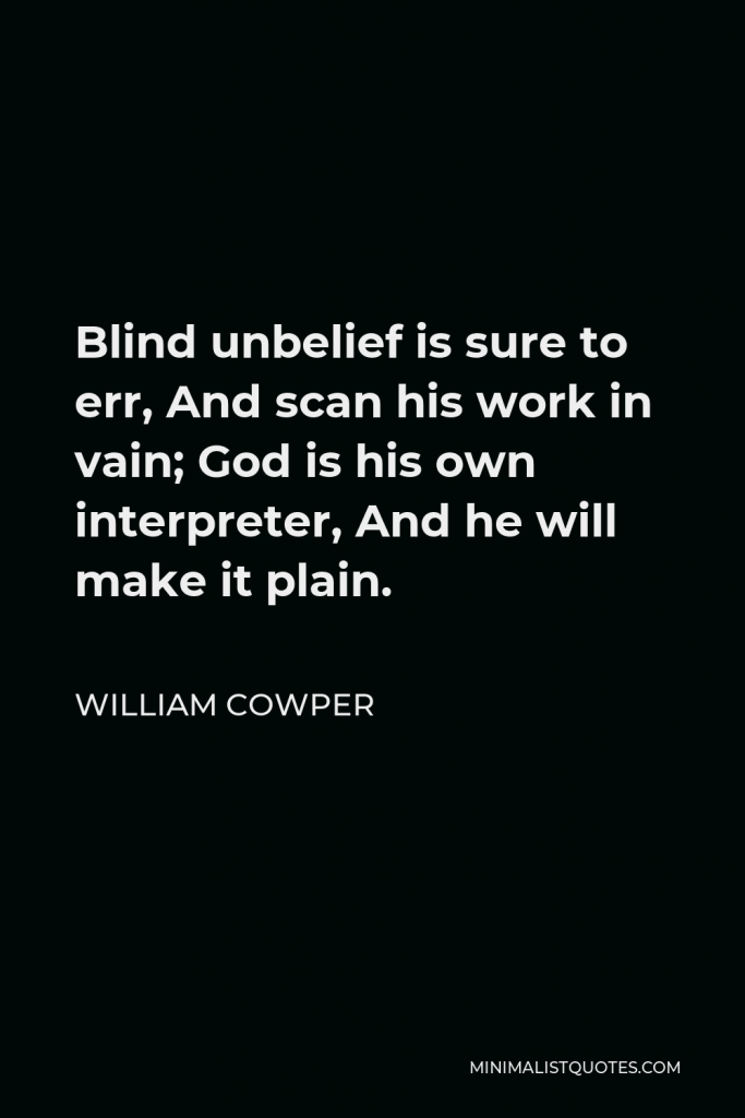 William Cowper Quote - Blind unbelief is sure to err, And scan his work in vain; God is his own interpreter, And he will make it plain.