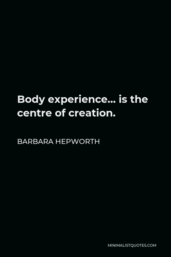 Barbara Hepworth Quote - Body experience… is the centre of creation.