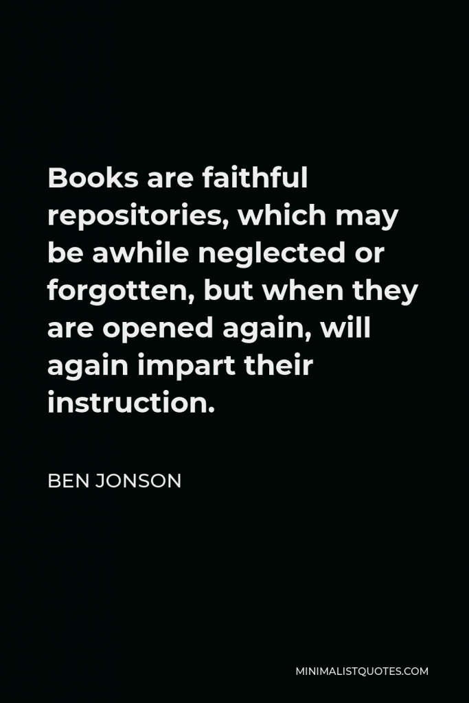 Ben Jonson Quote - Books are faithful repositories, which may be awhile neglected or forgotten, but when they are opened again, will again impart their instruction.