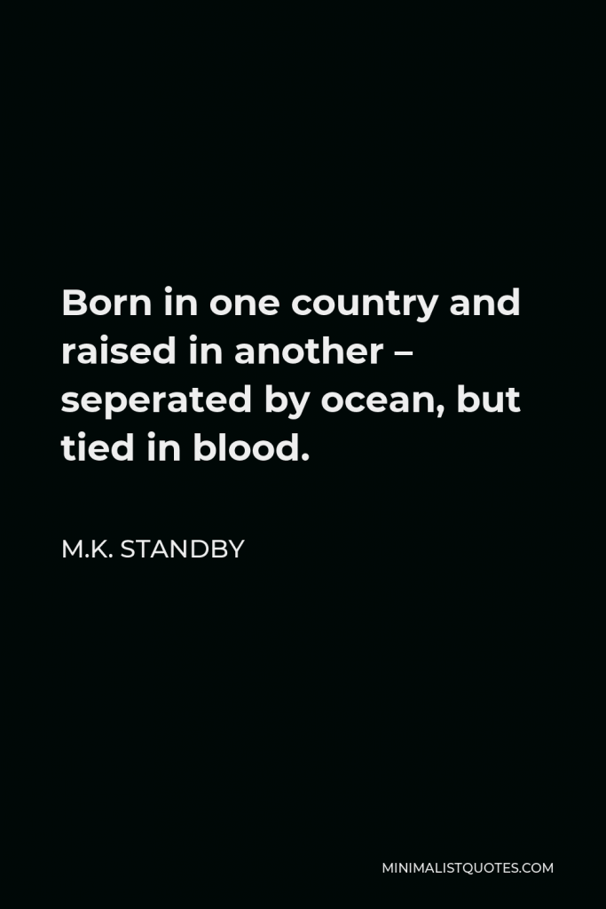 M.K. Standby Quote - Born in one country and raised in another – seperated by ocean, but tied in blood.
