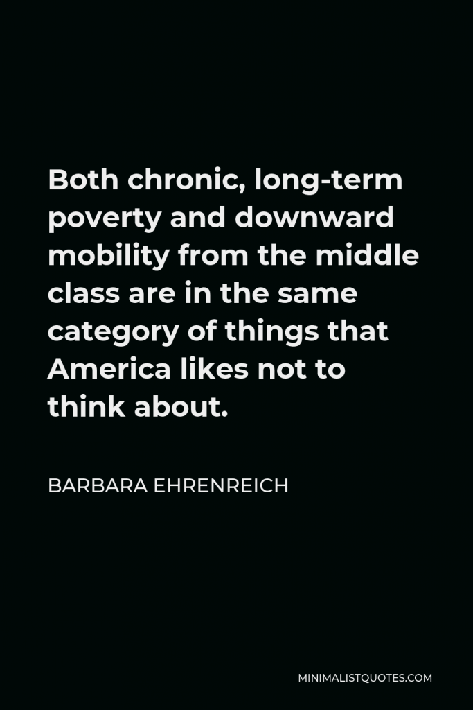 Barbara Ehrenreich Quote - Both chronic, long-term poverty and downward mobility from the middle class are in the same category of things that America likes not to think about.