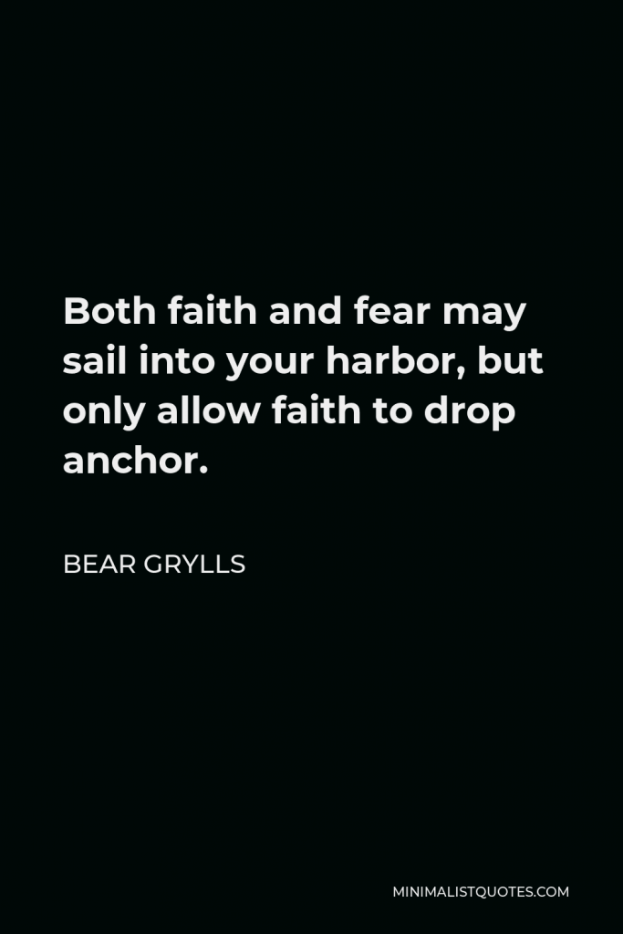 Bear Grylls Quote - Both faith and fear may sail into your harbor, but only allow faith to drop anchor.