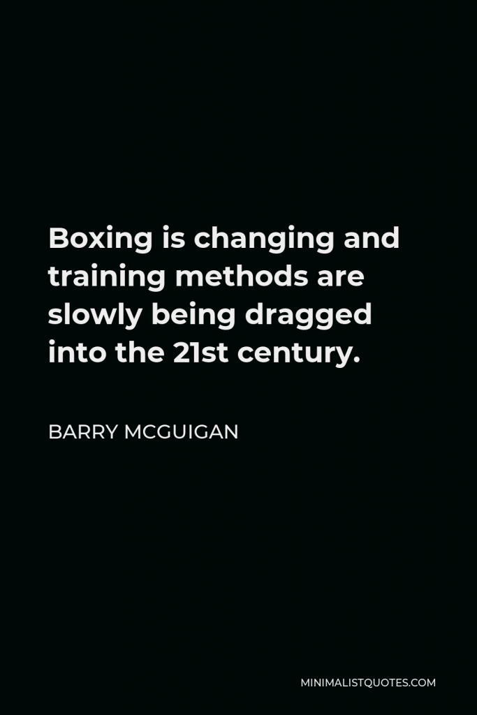 Barry McGuigan Quote - Boxing is changing and training methods are slowly being dragged into the 21st century.