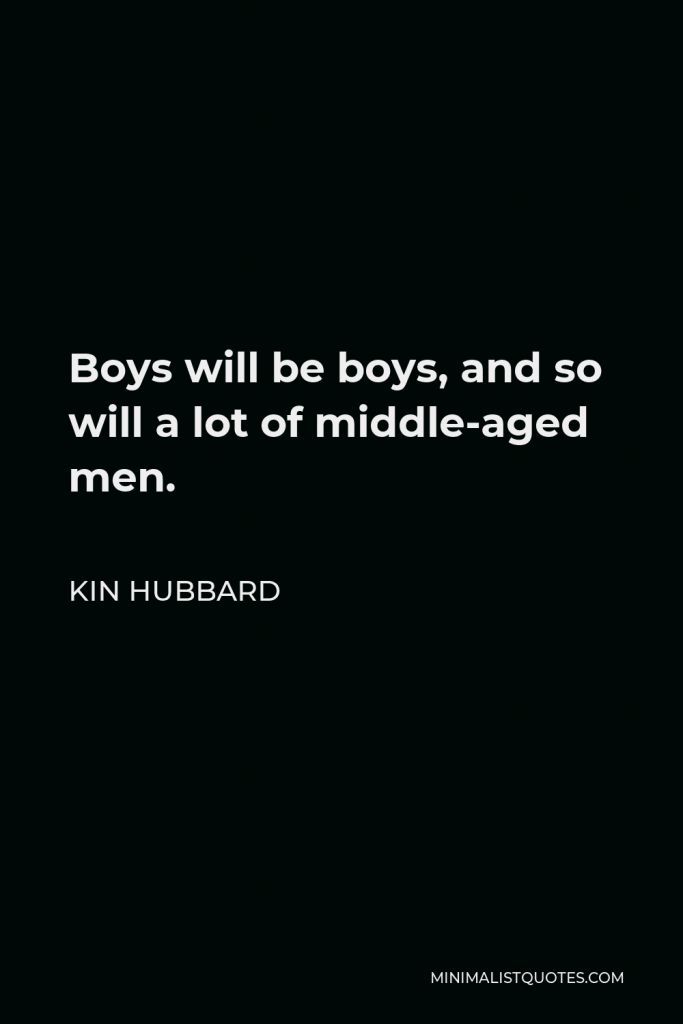 Kin Hubbard Quote - Boys will be boys, and so will a lot of middle-aged men.