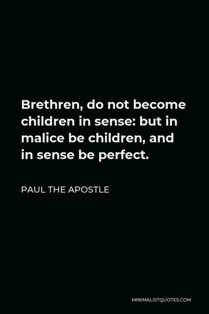 Paul the Apostle Quote - Brethren, do not become children in sense: but in malice be children, and in sense be perfect.