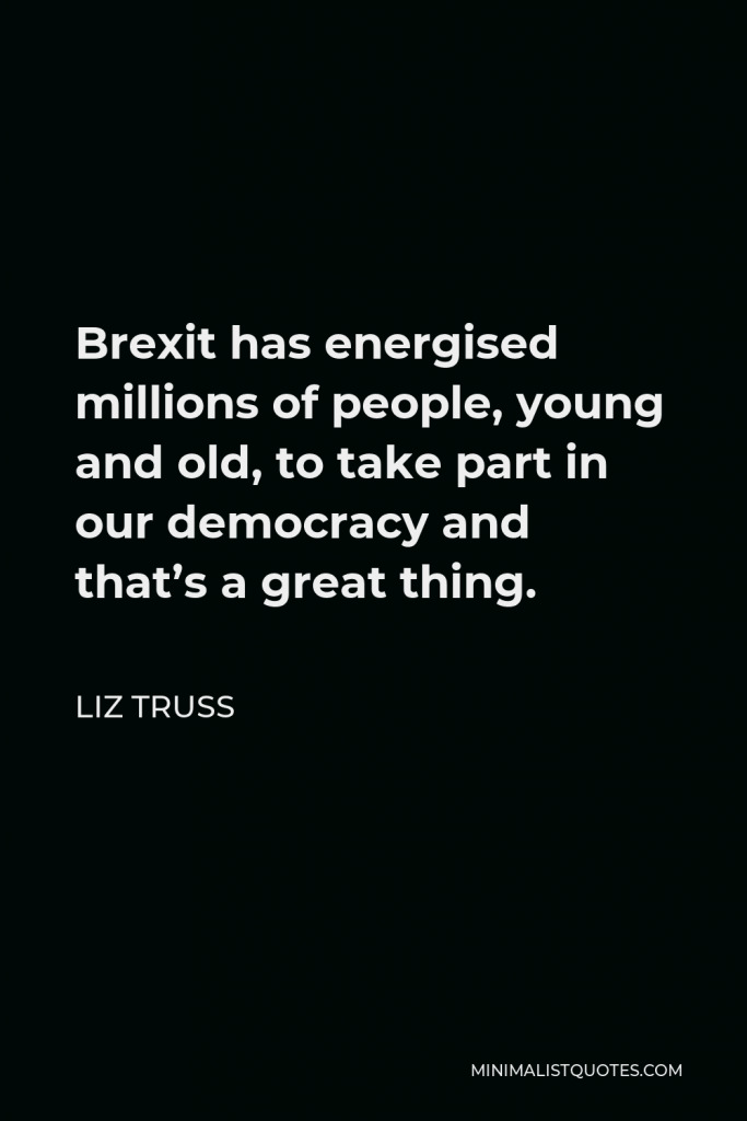 Liz Truss Quote - Brexit has energised millions of people, young and old, to take part in our democracy and that’s a great thing.