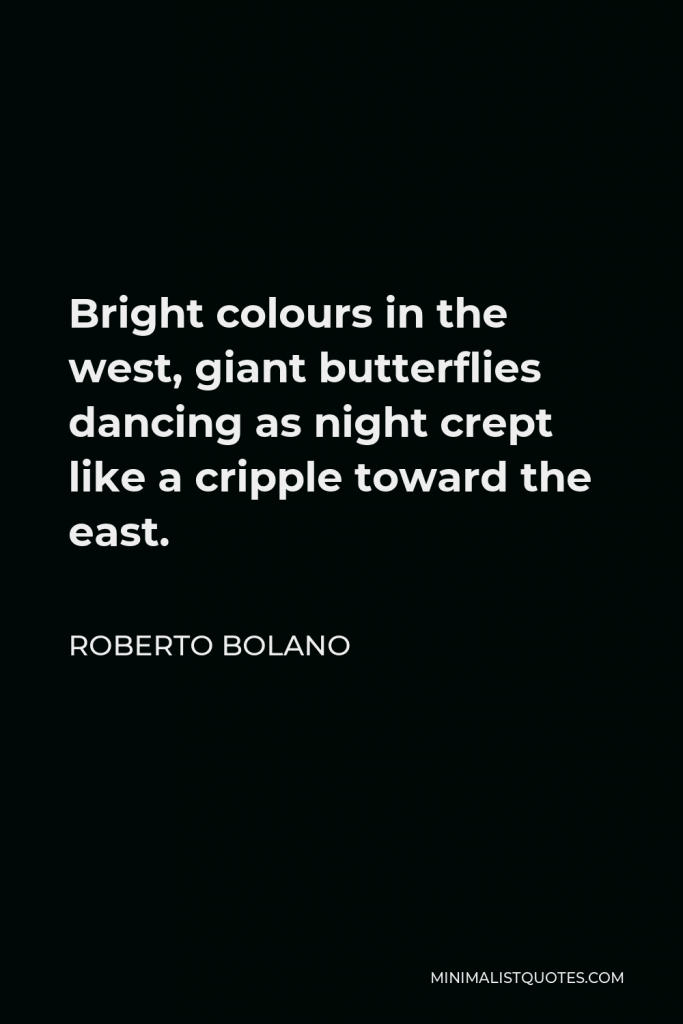 Roberto Bolano Quote - Bright colours in the west, giant butterflies dancing as night crept like a cripple toward the east.