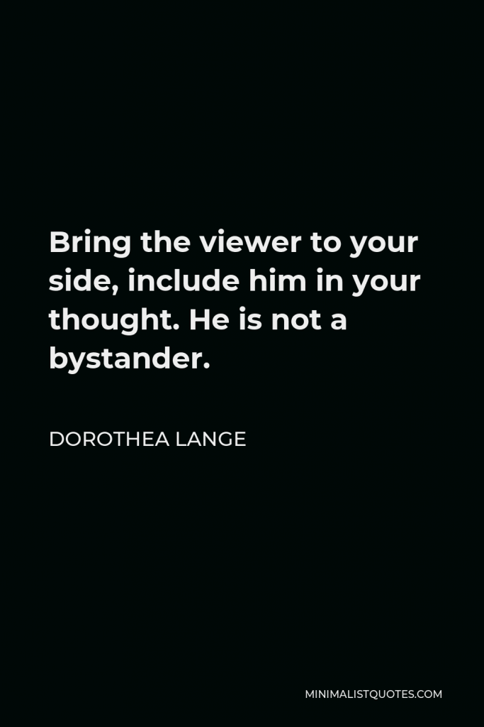Dorothea Lange Quote - Bring the viewer to your side, include him in your thought. He is not a bystander.