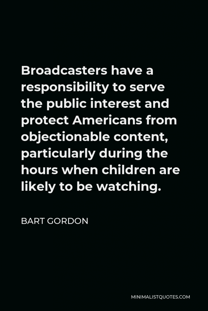 Bart Gordon Quote - Broadcasters have a responsibility to serve the public interest and protect Americans from objectionable content, particularly during the hours when children are likely to be watching.