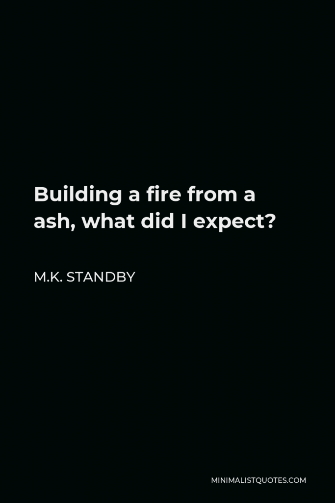 M.K. Standby Quote - Building a fire from a ash, what did I expect?