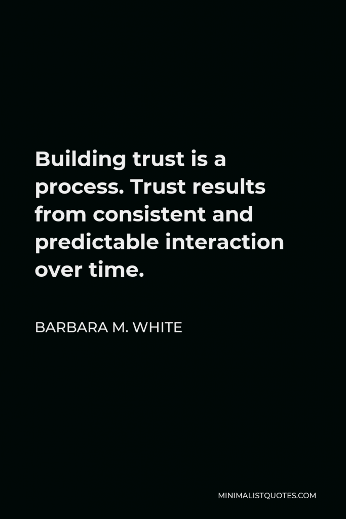 Barbara M. White Quote - Building trust is a process. Trust results from consistent and predictable interaction over time.