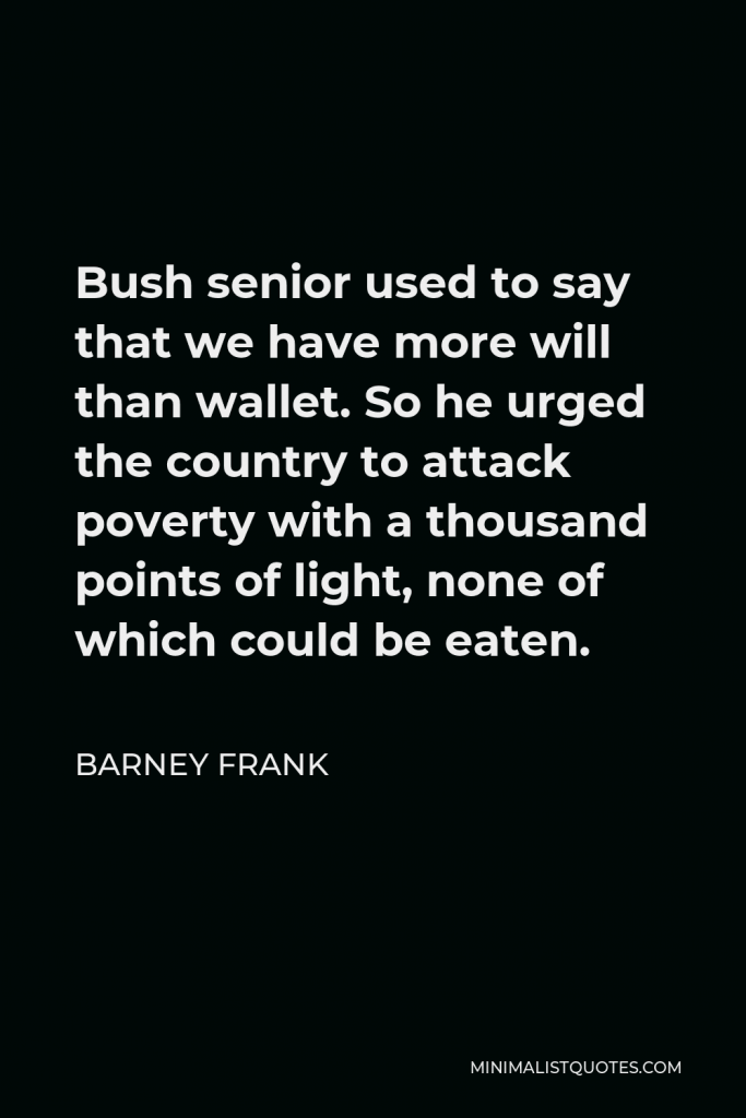 Barney Frank Quote - Bush senior used to say that we have more will than wallet. So he urged the country to attack poverty with a thousand points of light, none of which could be eaten.