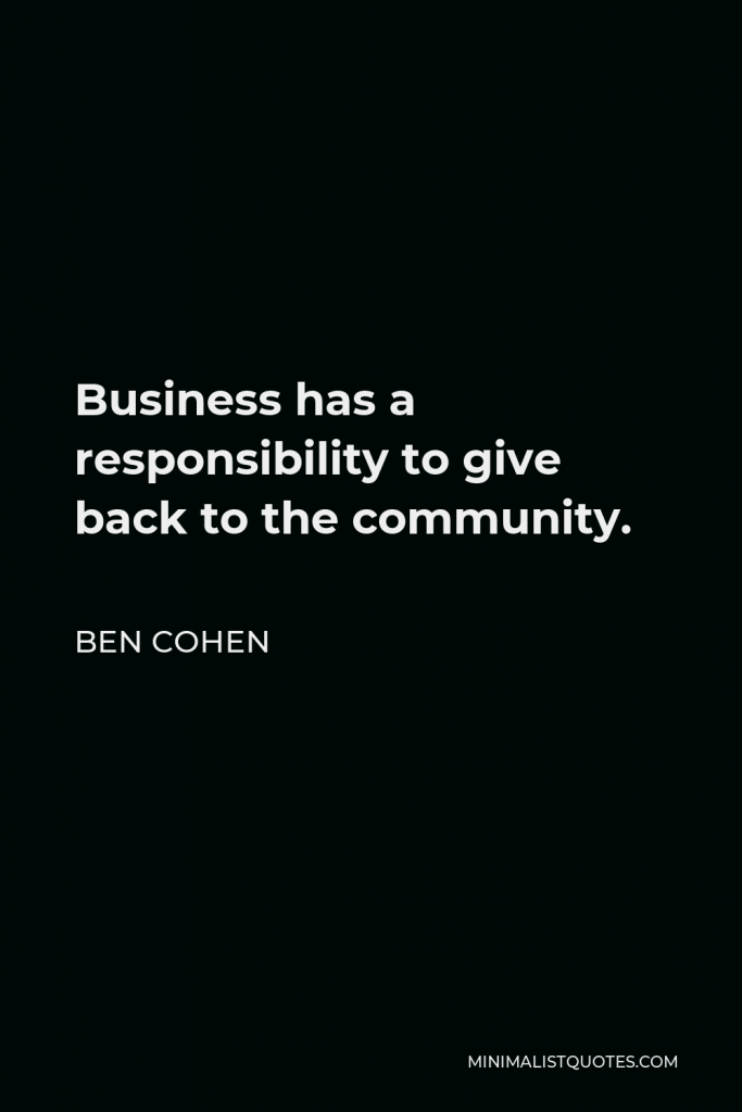 Ben Cohen Quote - Business has a responsibility to give back to the community.