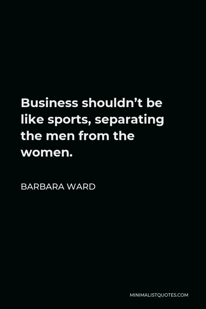 Barbara Ward Quote - Business shouldn’t be like sports, separating the men from the women.