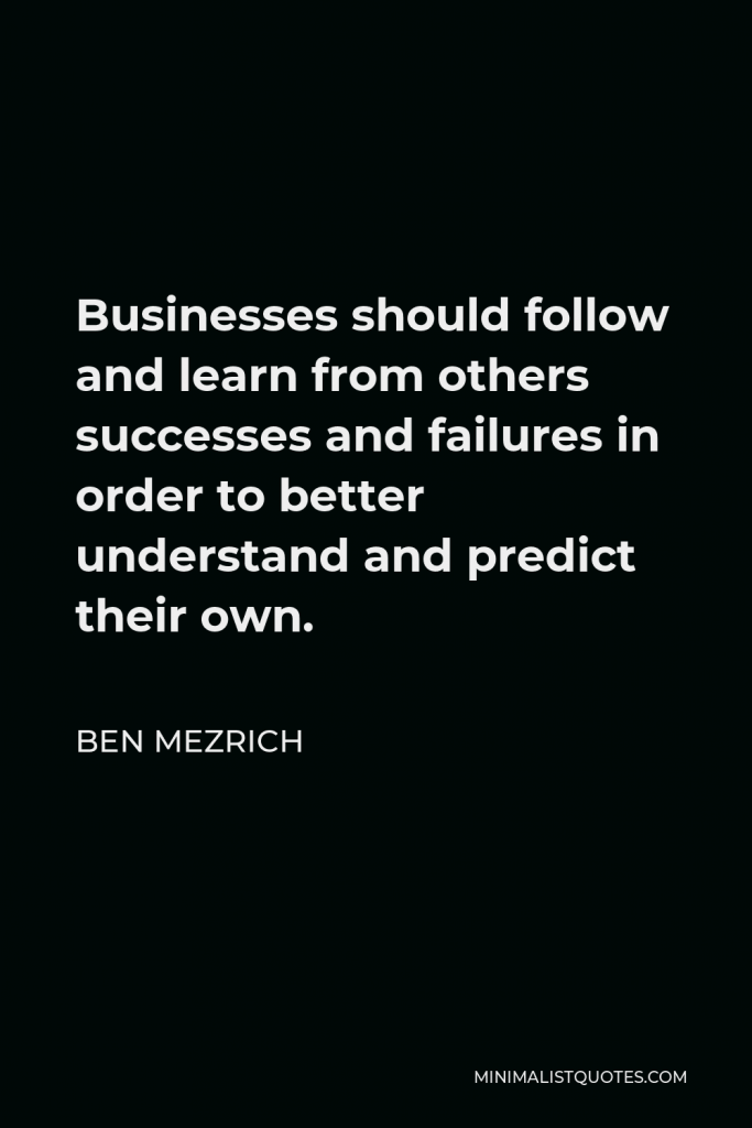 Ben Mezrich Quote - Businesses should follow and learn from others successes and failures in order to better understand and predict their own.