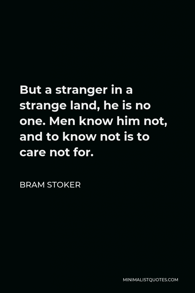 Bram Stoker Quote - But a stranger in a strange land, he is no one. Men know him not, and to know not is to care not for.