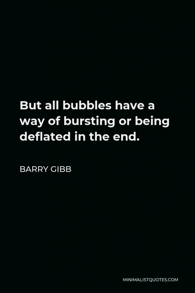 Barry Gibb Quote - But all bubbles have a way of bursting or being deflated in the end.