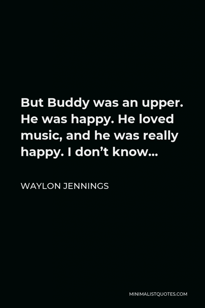 Waylon Jennings Quote - But Buddy was an upper. He was happy. He loved music, and he was really happy. I don’t know…