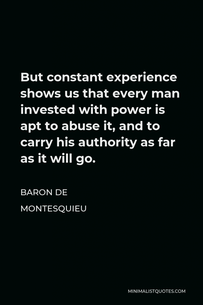 Baron de Montesquieu Quote - But constant experience shows us that every man invested with power is apt to abuse it, and to carry his authority as far as it will go.