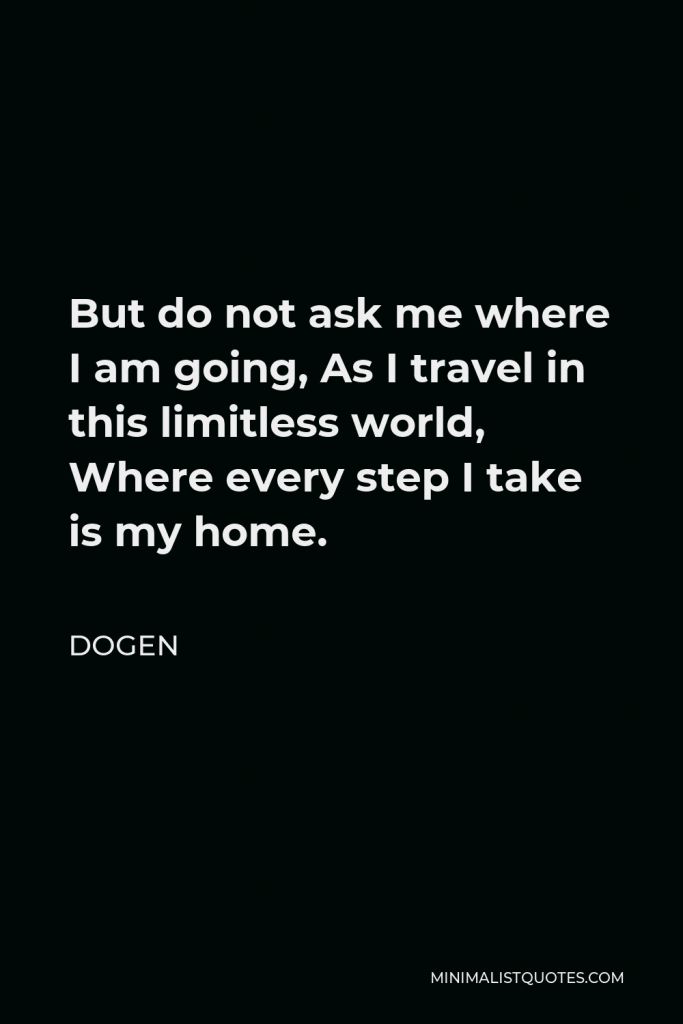 Dogen Quote - But do not ask me where I am going, As I travel in this limitless world, Where every step I take is my home.