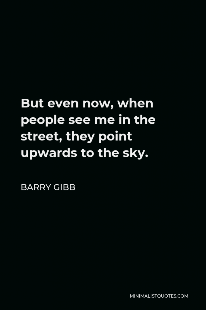 Barry Gibb Quote - But even now, when people see me in the street, they point upwards to the sky.