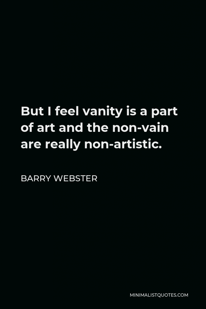 Barry Webster Quote - But I feel vanity is a part of art and the non-vain are really non-artistic.
