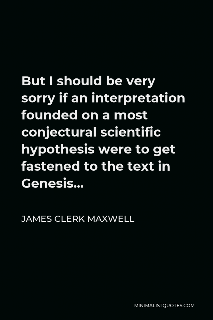 James Clerk Maxwell Quote - But I should be very sorry if an interpretation founded on a most conjectural scientific hypothesis were to get fastened to the text in Genesis…