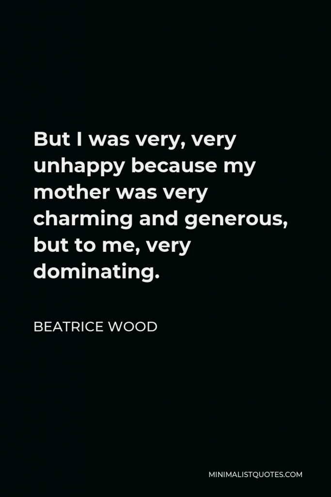 Beatrice Wood Quote - But I was very, very unhappy because my mother was very charming and generous, but to me, very dominating.