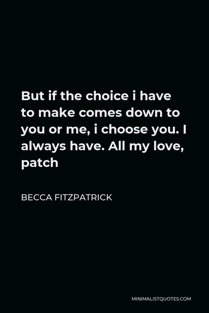 Becca Fitzpatrick Quote - But if the choice i have to make comes down to you or me, i choose you. I always have. All my love, patch