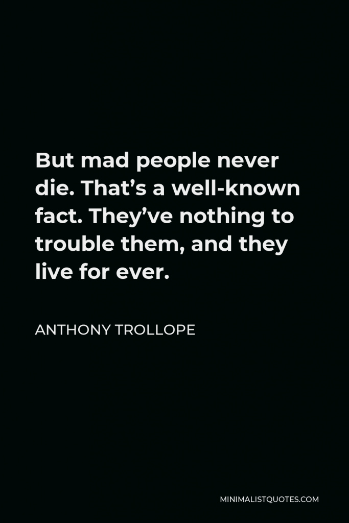 Anthony Trollope Quote - But mad people never die. That’s a well-known fact. They’ve nothing to trouble them, and they live for ever.