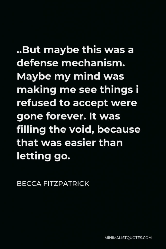 Becca Fitzpatrick Quote - ..But maybe this was a defense mechanism. Maybe my mind was making me see things i refused to accept were gone forever. It was filling the void, because that was easier than letting go.