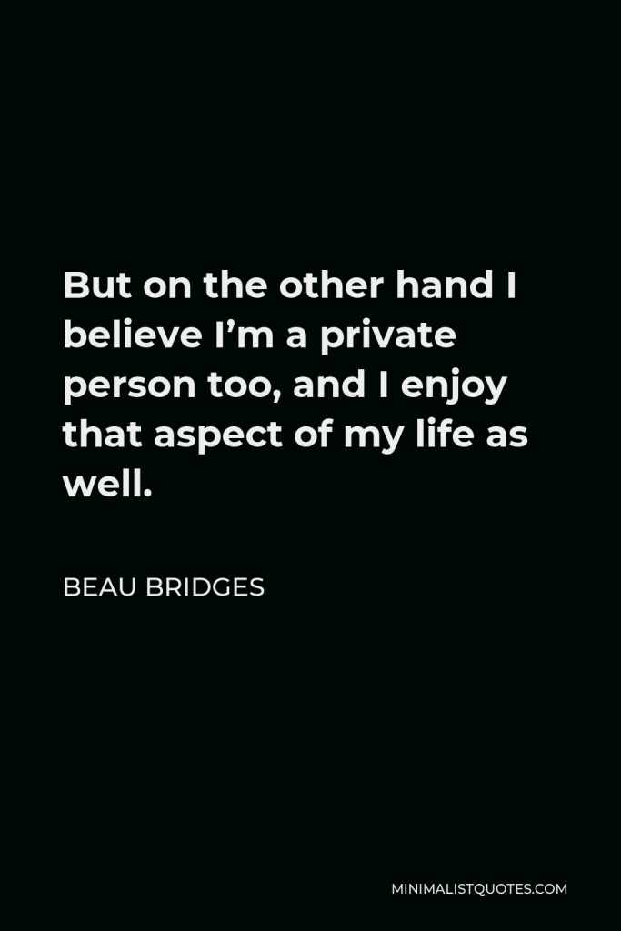 Beau Bridges Quote - But on the other hand I believe I’m a private person too, and I enjoy that aspect of my life as well.