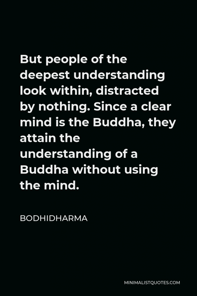 Bodhidharma Quote - But people of the deepest understanding look within, distracted by nothing. Since a clear mind is the Buddha, they attain the understanding of a Buddha without using the mind.