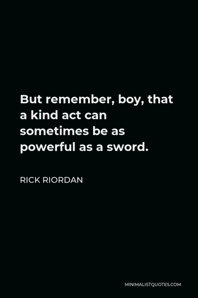 Rick Riordan Quote - But remember, boy, that a kind act can sometimes be as powerful as a sword.