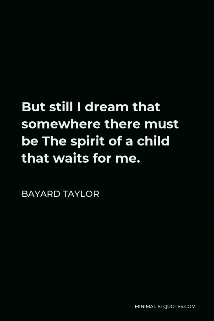 Bayard Taylor Quote - But still I dream that somewhere there must be The spirit of a child that waits for me.
