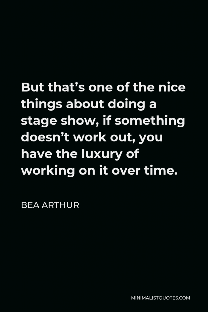 Bea Arthur Quote - But that’s one of the nice things about doing a stage show, if something doesn’t work out, you have the luxury of working on it over time.