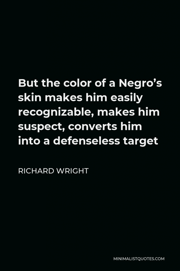 Richard Wright Quote - But the color of a Negro’s skin makes him easily recognizable, makes him suspect, converts him into a defenseless target