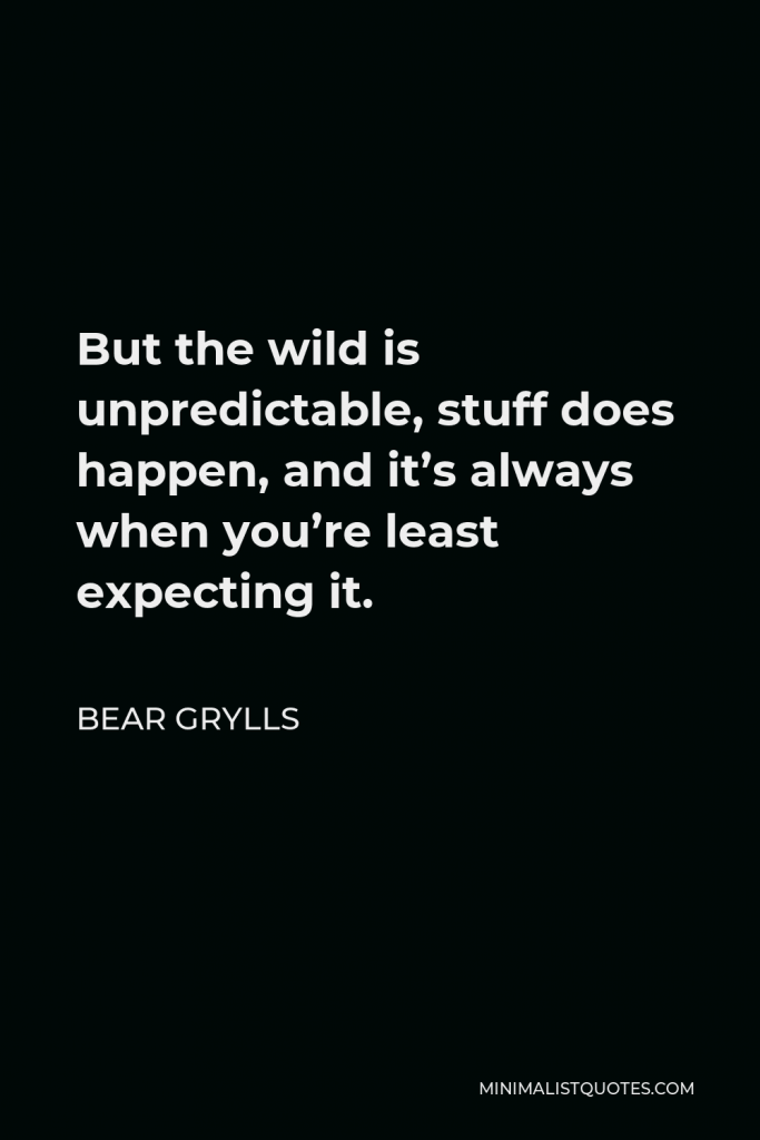 Bear Grylls Quote - But the wild is unpredictable, stuff does happen, and it’s always when you’re least expecting it.