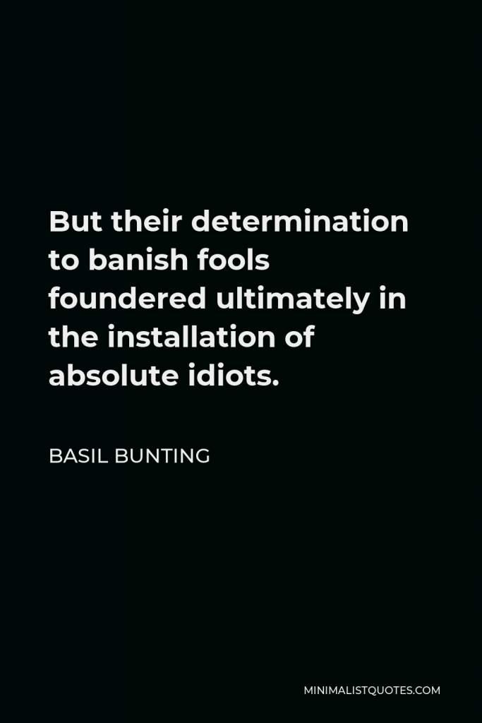 Basil Bunting Quote - But their determination to banish fools foundered ultimately in the installation of absolute idiots.