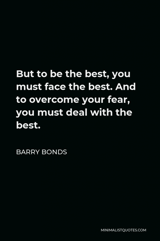 Barry Bonds Quote - But to be the best, you must face the best. And to overcome your fear, you must deal with the best.