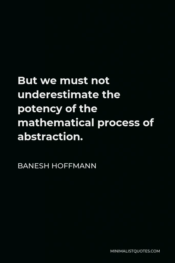 Banesh Hoffmann Quote - But we must not underestimate the potency of the mathematical process of abstraction.