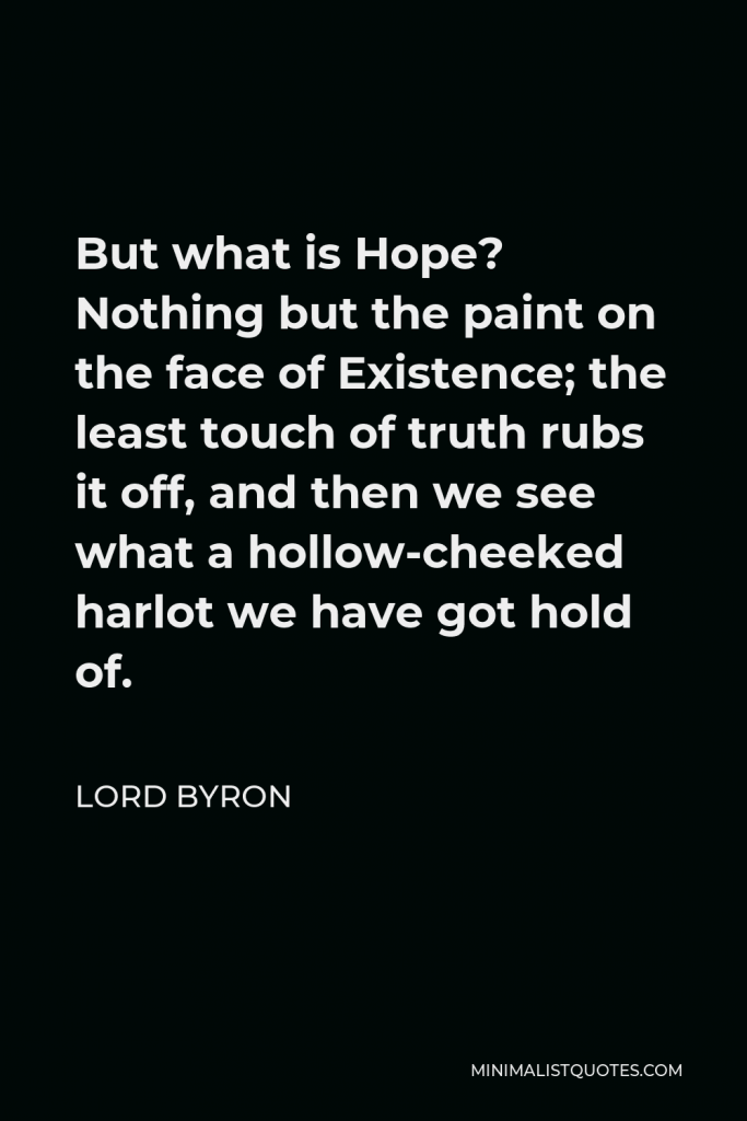 Lord Byron Quote - But what is Hope? Nothing but the paint on the face of Existence; the least touch of truth rubs it off, and then we see what a hollow-cheeked harlot we have got hold of.