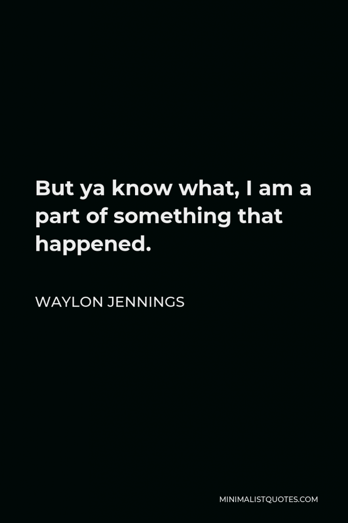 Waylon Jennings Quote - But ya know what, I am a part of something that happened.